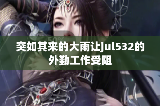 突如其来的大雨让jul532的外勤工作受阻