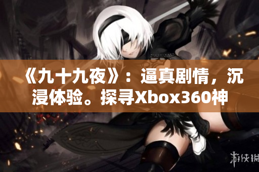 《九十九夜》：逼真剧情，沉浸体验。探寻Xbox360神秘维度