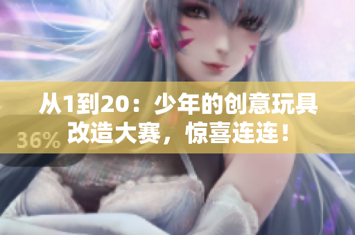 从1到20：少年的创意玩具改造大赛，惊喜连连！