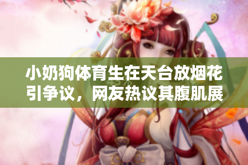小奶狗体育生在天台放烟花引争议，网友热议其腹肌展示是否适宜