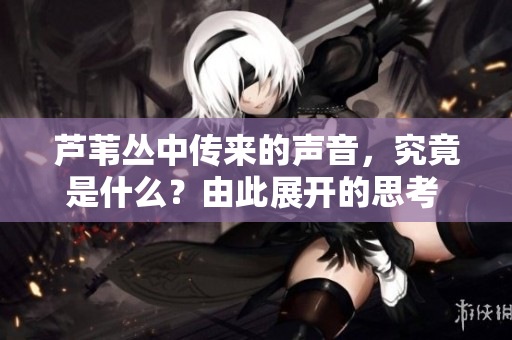 芦苇丛中传来的声音，究竟是什么？由此展开的思考 讨论声源何来？