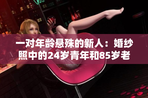 一对年龄悬殊的新人：婚纱照中的24岁青年和85岁老人