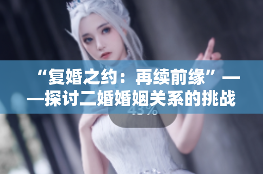 “复婚之约：再续前缘”——探讨二婚婚姻关系的挑战与成长