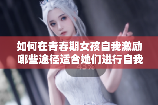 如何在青春期女孩自我激励 哪些途径适合她们进行自我认可？