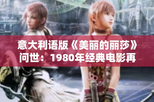 意大利语版《美丽的丽莎》问世：1980年经典电影再度璀璨