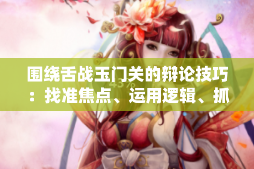 围绕舌战玉门关的辩论技巧：找准焦点、运用逻辑、抓住机会。