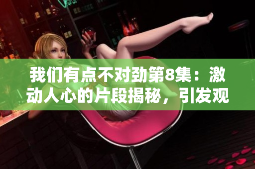 我们有点不对劲第8集：激动人心的片段揭秘，引发观众探讨