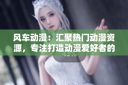 风车动漫：汇聚热门动漫资源，专注打造动漫爱好者的网络乐园