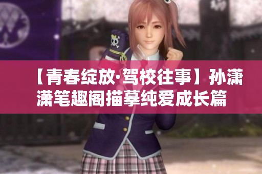 【青春绽放·驾校往事】孙潇潇笔趣阁描摹纯爱成长篇