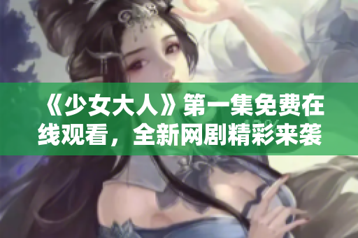 《少女大人》第一集免费在线观看，全新网剧精彩来袭