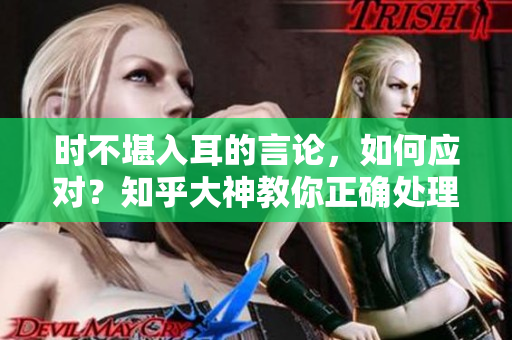 时不堪入耳的言论，如何应对？知乎大神教你正确处理言辞困境