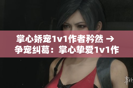 掌心娇宠1v1作者矜然 → 争宠纠葛：掌心挚爱1v1作者矜然