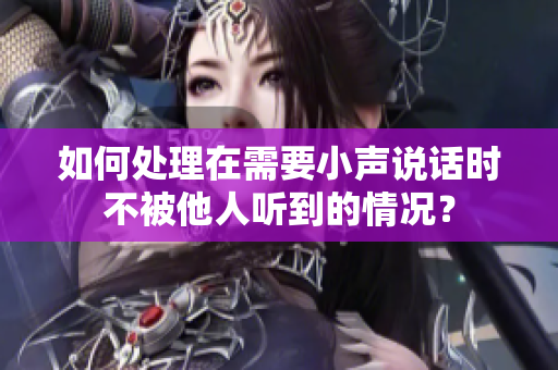 如何处理在需要小声说话时不被他人听到的情况？