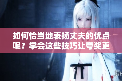 如何恰当地表扬丈夫的优点呢？学会这些技巧让夸奖更有效