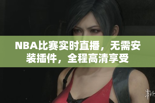 NBA比赛实时直播，无需安装插件，全程高清享受