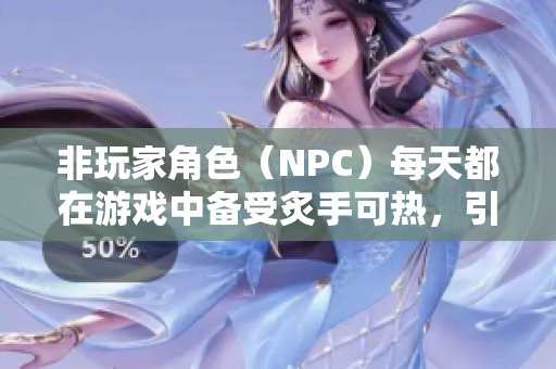 非玩家角色（NPC）每天都在游戏中备受炙手可热，引发玩家热议