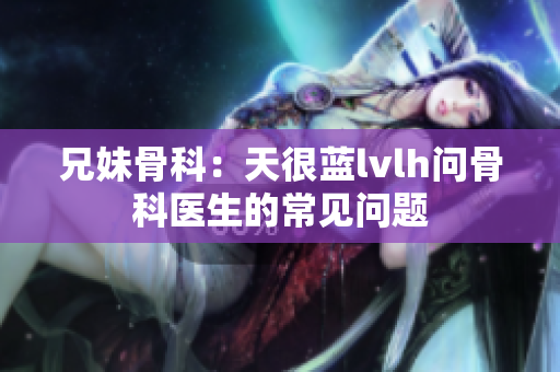 兄妹骨科：天很蓝lvlh问骨科医生的常见问题