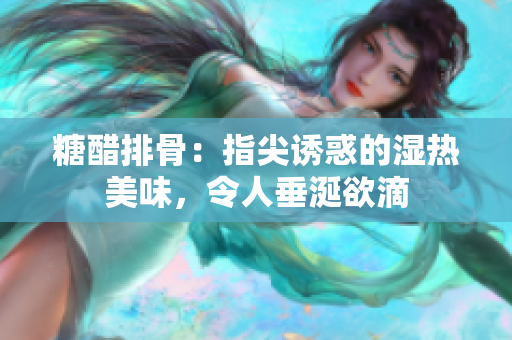 糖醋排骨：指尖诱惑的湿热美味，令人垂涎欲滴