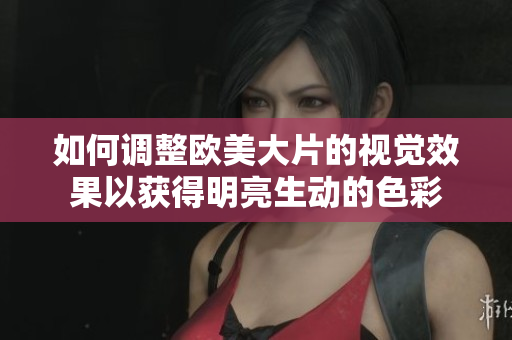 如何调整欧美大片的视觉效果以获得明亮生动的色彩