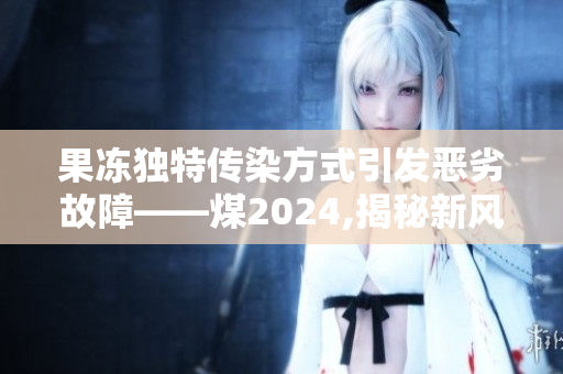 果冻独特传染方式引发恶劣故障——煤2024,揭秘新风险