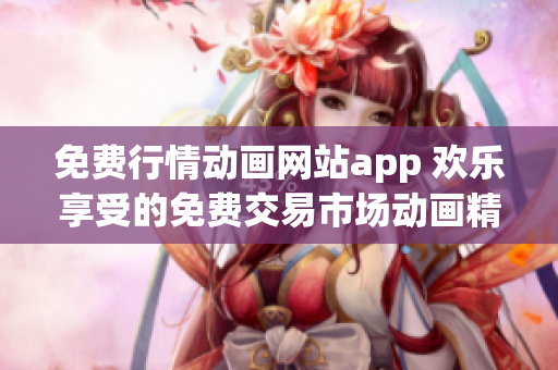 免费行情动画网站app 欢乐享受的免费交易市场动画精选平台