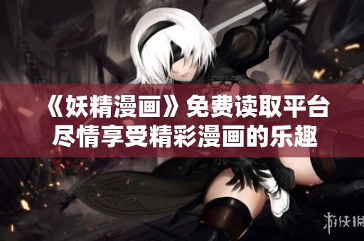 《妖精漫画》免费读取平台 尽情享受精彩漫画的乐趣