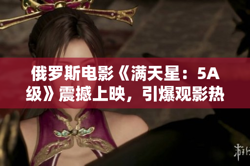 俄罗斯电影《满天星：5A级》震撼上映，引爆观影热潮