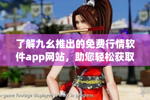 了解九幺推出的免费行情软件app网站，助您轻松获取实时市场数据