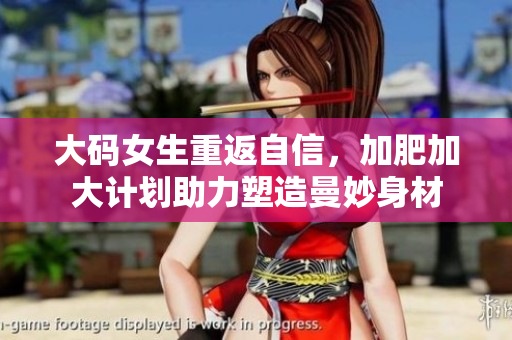 大码女生重返自信，加肥加大计划助力塑造曼妙身材