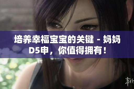 培养幸福宝宝的关键－妈妈D5申，你值得拥有！
