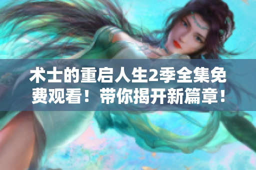 术士的重启人生2季全集免费观看！带你揭开新篇章！