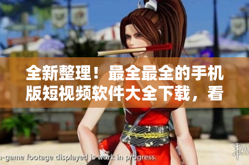 全新整理！最全最全的手机版短视频软件大全下载，看这里就够了