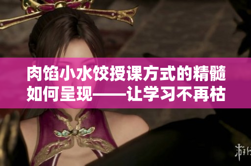 肉馅小水饺授课方式的精髓如何呈现——让学习不再枯燥