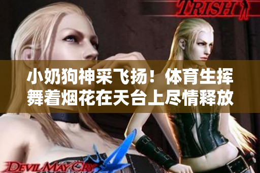 小奶狗神采飞扬！体育生挥舞着烟花在天台上尽情释放！