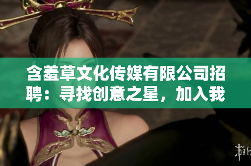 含羞草文化传媒有限公司招聘：寻找创意之星，加入我们的团队吧！