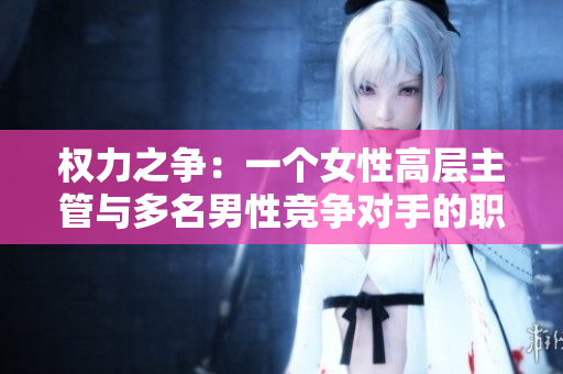 权力之争：一个女性高层主管与多名男性竞争对手的职场挑战