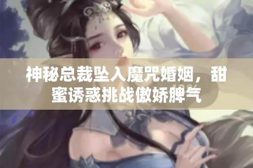 神秘总裁坠入魔咒婚姻，甜蜜诱惑挑战傲娇脾气