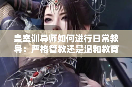 皇室训导师如何进行日常教导：严格管教还是温和教育？