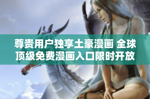 尊贵用户独享土豪漫画 全球顶级免费漫画入口限时开放！