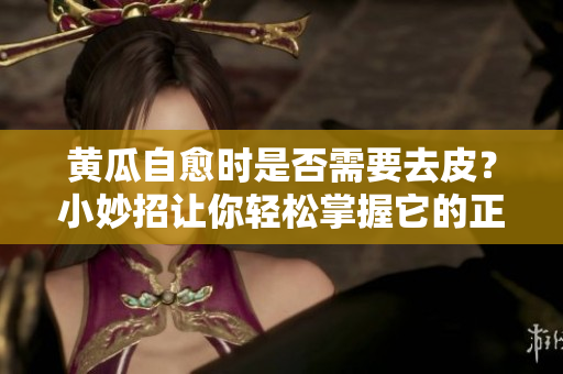 黄瓜自愈时是否需要去皮？小妙招让你轻松掌握它的正确吃法