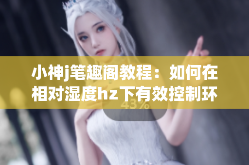 小神j笔趣阁教程：如何在相对湿度hz下有效控制环境湿度(1)