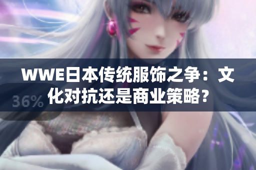 WWE日本传统服饰之争：文化对抗还是商业策略？
