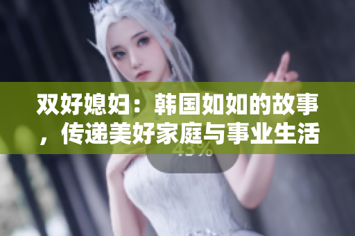 双好媳妇：韩国如如的故事，传递美好家庭与事业生活的平衡之道