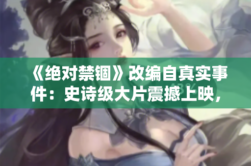 《绝对禁锢》改编自真实事件：史诗级大片震撼上映，引爆票房红利