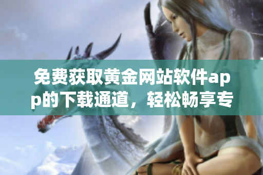 免费获取黄金网站软件app的下载通道，轻松畅享专属黄金服务