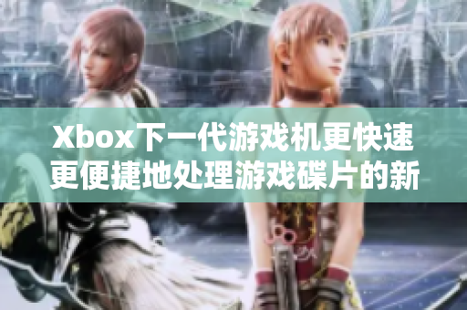 Xbox下一代游戏机更快速更便捷地处理游戏碟片的新技术