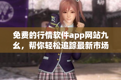免费的行情软件app网站九幺，帮你轻松追踪最新市场动态