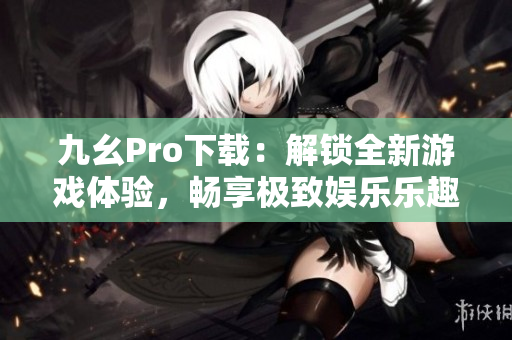 九幺Pro下载：解锁全新游戏体验，畅享极致娱乐乐趣！