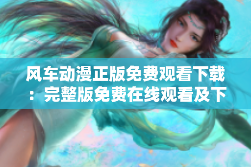 风车动漫正版免费观看下载：完整版免费在线观看及下载指南
