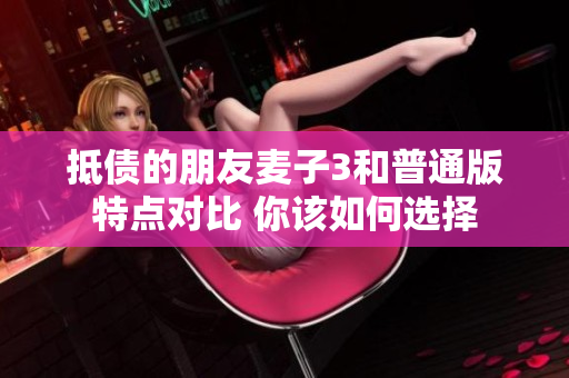 抵债的朋友麦子3和普通版特点对比 你该如何选择